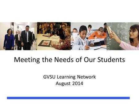 Meeting the Needs of Our Students GVSU Learning Network August 2014.
