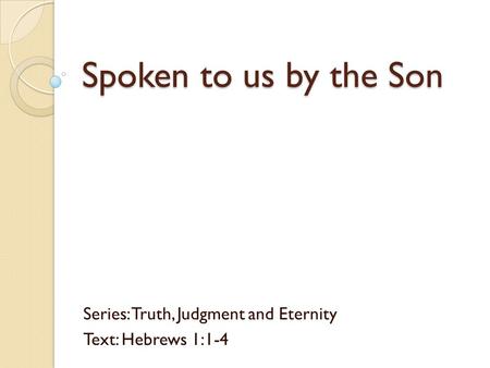 Spoken to us by the Son Series: Truth, Judgment and Eternity Text: Hebrews 1:1-4.