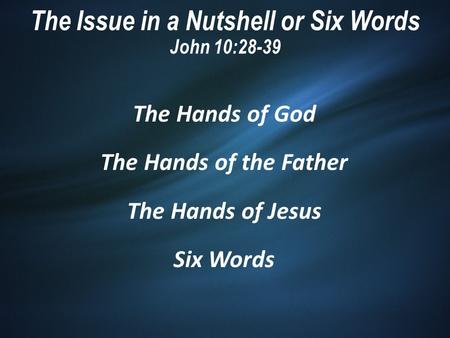 The Issue in a Nutshell or Six Words John 10:28-39 The Hands of God The Hands of the Father The Hands of Jesus Six Words.