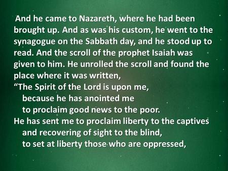 And he came to Nazareth, where he had been brought up. And as was his custom, he went to the synagogue on the Sabbath day, and he stood up to read. And.