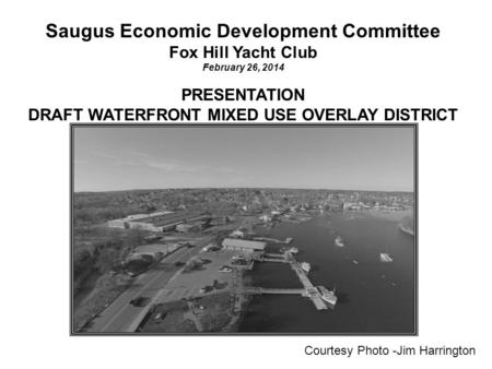 Saugus Economic Development Committee Fox Hill Yacht Club February 26, 2014 PRESENTATION DRAFT WATERFRONT MIXED USE OVERLAY DISTRICT Courtesy Photo -Jim.