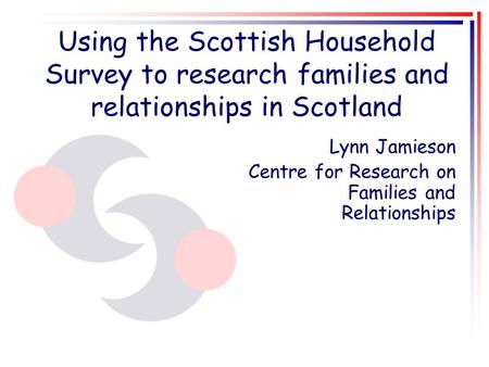 Using the Scottish Household Survey to research families and relationships in Scotland Lynn Jamieson Centre for Research on Families and Relationships.