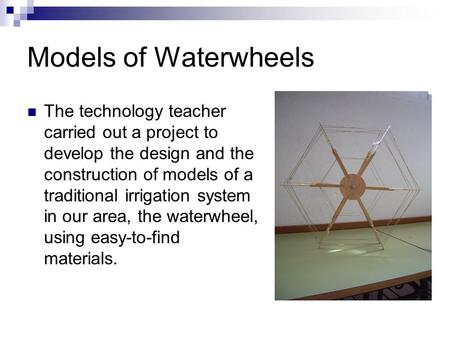Models of Waterwheels The technology teacher carried out a project to develop the design and the construction of models of a traditional irrigation system.