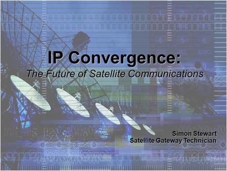 Simon Stewart Satellite Gateway Technician IP Convergence: The Future of Satellite Communications.
