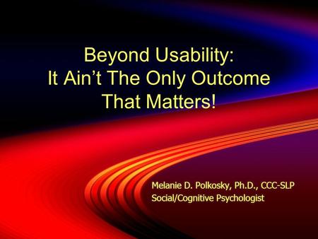 Beyond Usability: It Ain’t The Only Outcome That Matters! Melanie D. Polkosky, Ph.D., CCC-SLP Social/Cognitive Psychologist Melanie D. Polkosky, Ph.D.,
