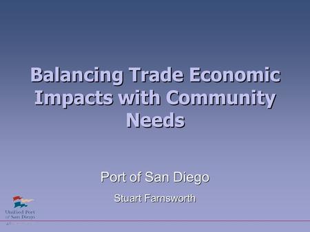 Balancing Trade Economic Impacts with Community Needs Port of San Diego Stuart Farnsworth Port of San Diego Stuart Farnsworth.