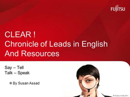 © Fujitsu Limited, 2011 Say – Tell Talk – Speak By Susan Assad CLEAR ! Chronicle of Leads in English And Resources.