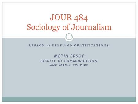 LESSON 5: USES AND GRATIFICATIONS METIN ERSOY FACULTY OF COMMUNICATION AND MEDIA STUDIES JOUR 484 Sociology of Journalism.