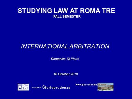 INTERNATIONAL ARBITRATION Domenico Di Pietro STUDYING LAW AT ROMA TRE FALL SEMESTER 18 October 2010.