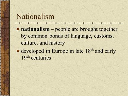 Nationalism nationalism – people are brought together by common bonds of language, customs, culture, and history developed in Europe in late 18 th and.