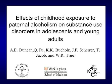 Effects of childhood exposure to paternal alcoholism on substance use disorders in adolescents and young adults A.E. Duncan,Q. Fu, K.K. Bucholz, J.F. Scherrer,