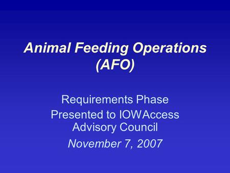 Animal Feeding Operations (AFO) Requirements Phase Presented to IOWAccess Advisory Council November 7, 2007.