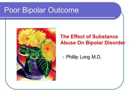 Poor Bipolar Outcome The Effect of Substance Abuse On Bipolar Disorder Phillip Long M.D.