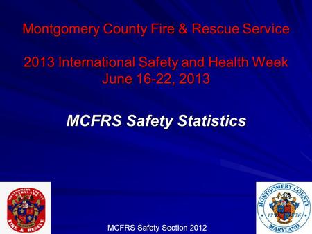 Montgomery County Fire & Rescue Service 2013 International Safety and Health Week June 16-22, 2013 MCFRS Safety Statistics MCFRS Safety Section 2012.