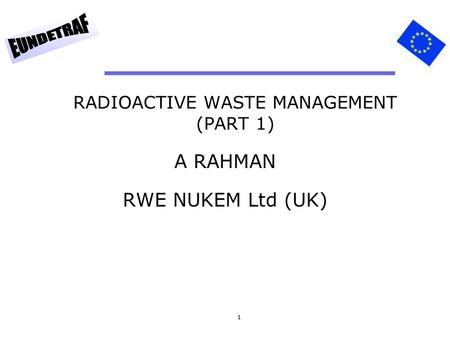 1 RADIOACTIVE WASTE MANAGEMENT (PART 1) A RAHMAN RWE NUKEM Ltd (UK)