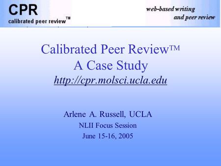 Calibrated Peer Review TM A Case Study  Arlene A. Russell, UCLA NLII Focus Session June 15-16, 2005.