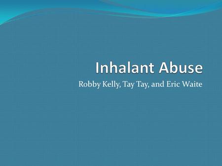 Robby Kelly, Tay Tay, and Eric Waite. Teen inhalant abuse Inhalants among teens effect the teens and their families. Most teens that inhale poisinous.
