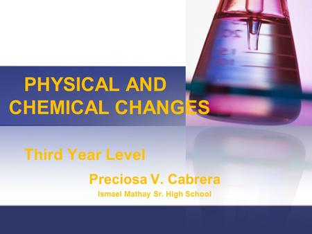 PHYSICAL AND CHEMICAL CHANGES Third Year Level Preciosa V. Cabrera Ismael Mathay Sr. High School.