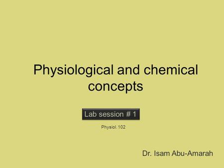 Physiological and chemical concepts Lab session # 1 Physiol. 102 Dr. Isam Abu-Amarah.
