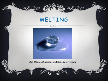 MELTING By Dhruv.Chauhan and Arusha.Nirvaan. MELTING, IS A PHYSICAL PROCESS THAT RESULTS IN THE PHASE TRANSITION OF A SUBSTANCE FROM A SOLID TO A LIQUID.