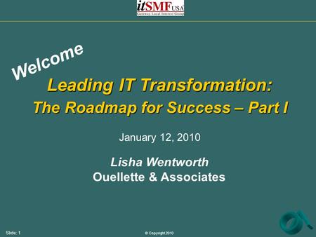 © Copyright 2010 Slide: 1 Leading IT Transformation: The Roadmap for Success – Part I Lisha Wentworth Ouellette & Associates Welcome January 12, 2010.