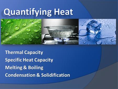 Thermal Capacity Specific Heat Capacity Melting & Boiling Condensation & Solidification.