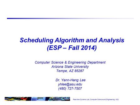 Real-time Systems Lab, Computer Science and Engineering, ASU Scheduling Algorithm and Analysis (ESP – Fall 2014) Computer Science & Engineering Department.