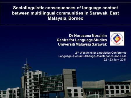 Sociolinguistic consequences of language contact between multilingual communities in Sarawak, East Malaysia, Borneo Dr Norazuna Norahim Centre for Language.