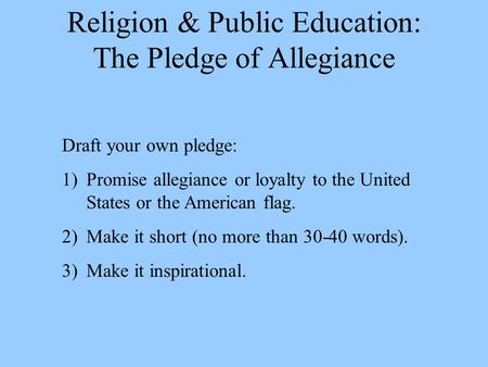 Religion & Public Education: The Pledge of Allegiance Draft your own pledge: 1)Promise allegiance or loyalty to the United States or the American flag.