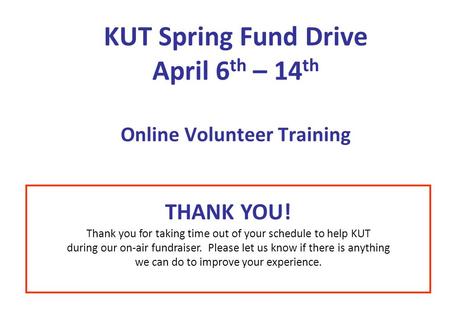 KUT Spring Fund Drive April 6 th – 14 th Online Volunteer Training THANK YOU! Thank you for taking time out of your schedule to help KUT during our on-air.