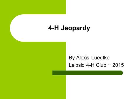 4-H Jeopardy By Alexis Luedtke Leipsic 4-H Club ~ 2015.