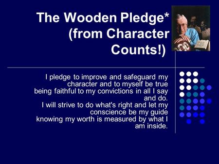 The Wooden Pledge* (from Character Counts!) I pledge to improve and safeguard my character and to myself be true being faithful to my convictions in all.
