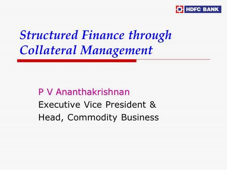 Structured Finance through Collateral Management P V Ananthakrishnan Executive Vice President & Head, Commodity Business.