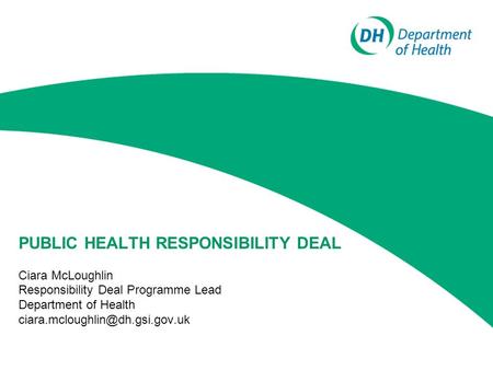 PUBLIC HEALTH RESPONSIBILITY DEAL Ciara McLoughlin Responsibility Deal Programme Lead Department of Health