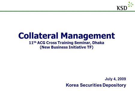 Collateral Management 11th ACG Cross Training Seminar, Dhaka (New Business Initiative TF) July 4, 2009 Korea Securities Depository.