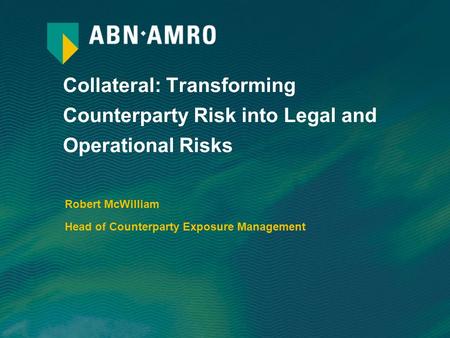 Collateral: Transforming Counterparty Risk into Legal and Operational Risks Robert McWilliam Head of Counterparty Exposure Management.