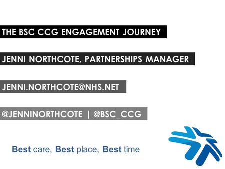 THE BSC CCG ENGAGEMENT JOURNEY JENNI NORTHCOTE, PARTNERSHIPS  Best care, Best place, Best time.
