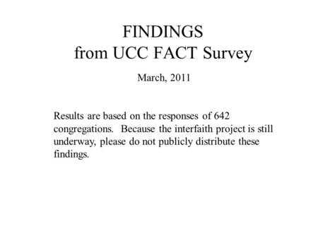 FINDINGS from UCC FACT Survey March, 2011 Results are based on the responses of 642 congregations. Because the interfaith project is still underway, please.