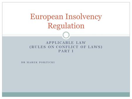 APPLICABLE LAW (RULES ON CONFLICT OF LAWS) PART I DR MAREK PORZYCKI European Insolvency Regulation.