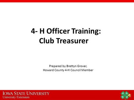 4- H Officer Training: Club Treasurer Prepared by Brettyn Grover, Howard County 4-H Council Member.