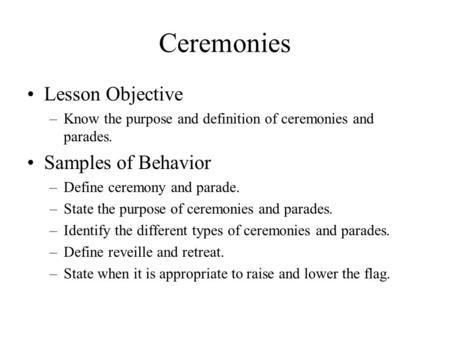 Ceremonies Lesson Objective –Know the purpose and definition of ceremonies and parades. Samples of Behavior –Define ceremony and parade. –State the purpose.
