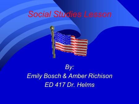 Social Studies Lesson By: Emily Bosch & Amber Richison ED 417 Dr. Helms.