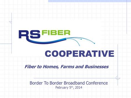 COOPERATIVE Border To Border Broadband Conference February 5 th, 2014 Fiber to Homes, Farms and Businesses.