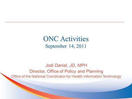 ONC Activities September 14, 2011 Jodi Daniel, JD, MPH Director, Office of Policy and Planning Office of the National Coordinator for Health Information.