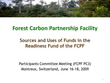 Forest Carbon Partnership Facility Participants Committee Meeting (FCPF PC3) Montreux, Switzerland, June 16-18, 2009 Sources and Uses of Funds in the Readiness.