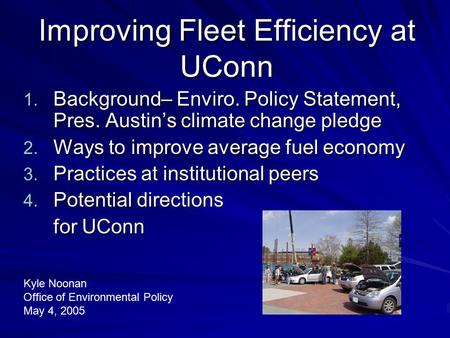 Improving Fleet Efficiency at UConn 1. Background– Enviro. Policy Statement, Pres. Austin’s climate change pledge 2. Ways to improve average fuel economy.