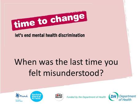 When was the last time you felt misunderstood?. 2. WHAT IS TIME TO CHANGE? Time to Change wants to end unfair treatment and unfair attitudes towards people.