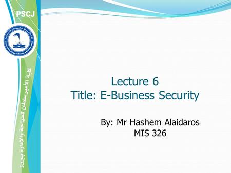 By: Mr Hashem Alaidaros MIS 326 Lecture 6 Title: E-Business Security.