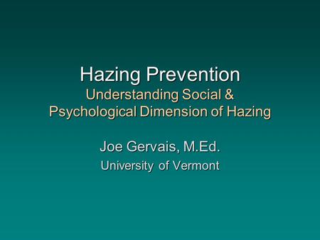 Hazing Prevention Understanding Social & Psychological Dimension of Hazing Joe Gervais, M.Ed. University of Vermont.