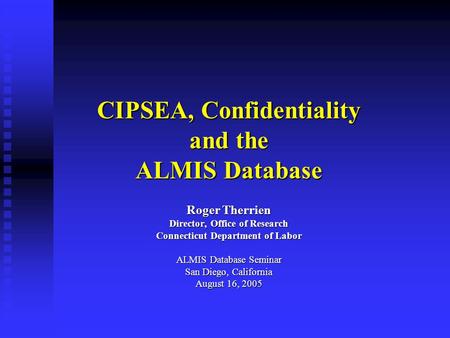 CIPSEA, Confidentiality and the ALMIS Database Roger Therrien Director, Office of Research Connecticut Department of Labor ALMIS Database Seminar San Diego,